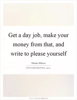 Get a day job, make your money from that, and write to please yourself Picture Quote #1