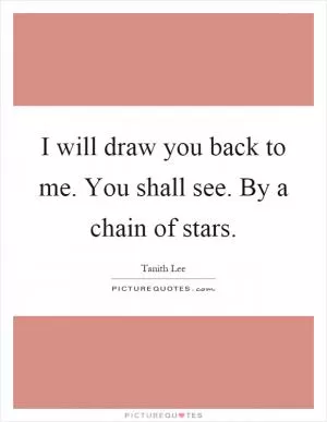 I will draw you back to me. You shall see. By a chain of stars Picture Quote #1