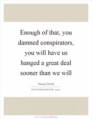 Enough of that, you damned conspirators, you will have us hanged a great deal sooner than we will Picture Quote #1