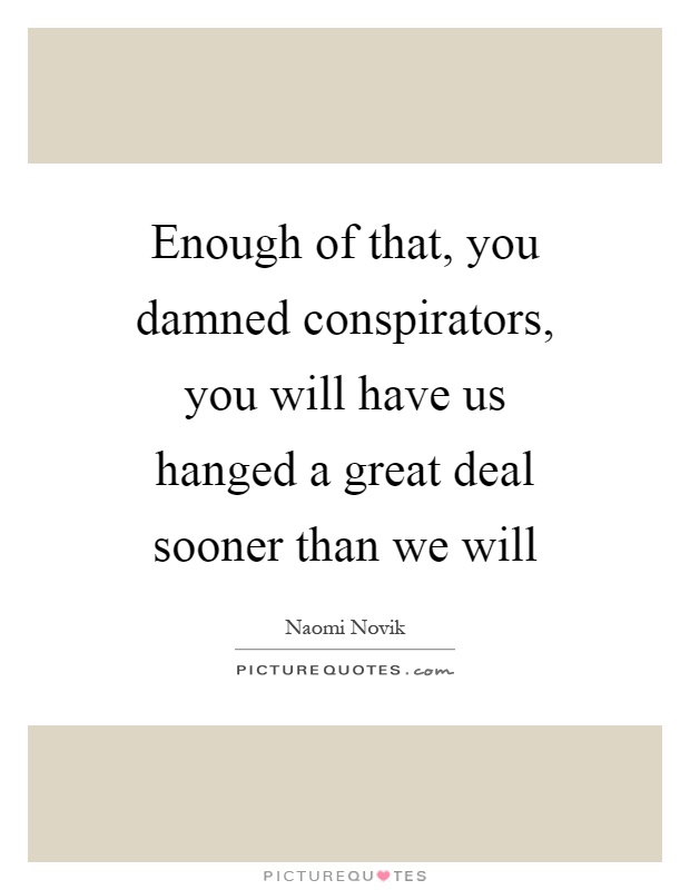 Enough of that, you damned conspirators, you will have us hanged a great deal sooner than we will Picture Quote #1