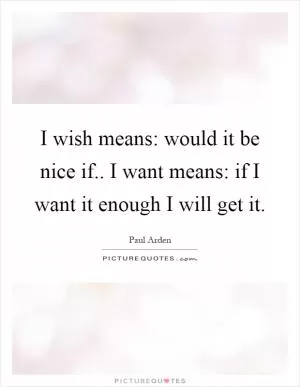 I wish means: would it be nice if.. I want means: if I want it enough I will get it Picture Quote #1