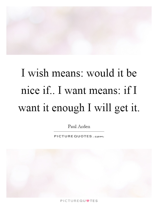 I wish means: would it be nice if.. I want means: if I want it enough I will get it Picture Quote #1
