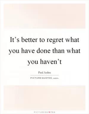 It’s better to regret what you have done than what you haven’t Picture Quote #1