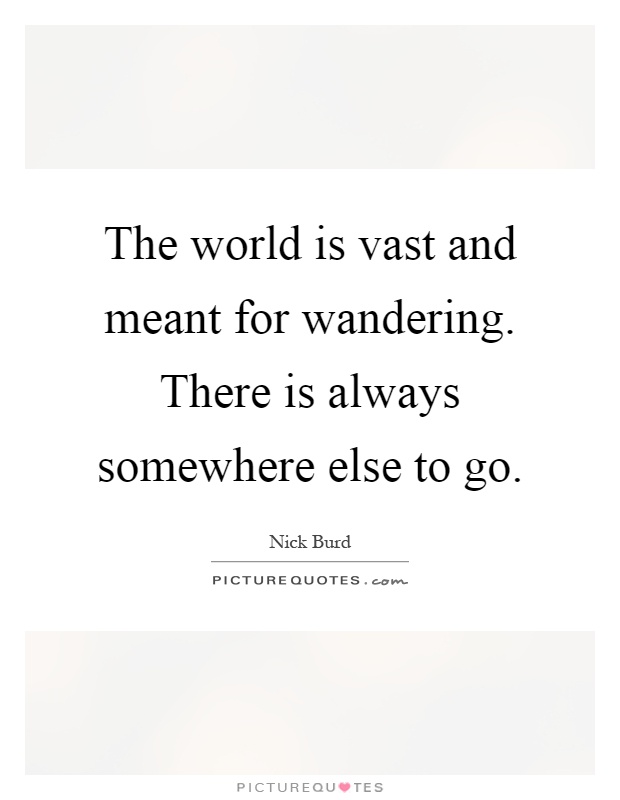 The world is vast and meant for wandering. There is always somewhere else to go Picture Quote #1