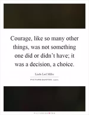 Courage, like so many other things, was not something one did or didn’t have; it was a decision, a choice Picture Quote #1