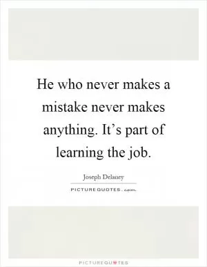 He who never makes a mistake never makes anything. It’s part of learning the job Picture Quote #1