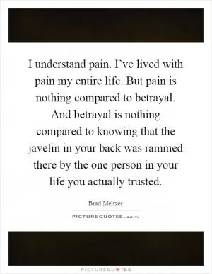 I understand pain. I’ve lived with pain my entire life. But pain is nothing compared to betrayal. And betrayal is nothing compared to knowing that the javelin in your back was rammed there by the one person in your life you actually trusted Picture Quote #1
