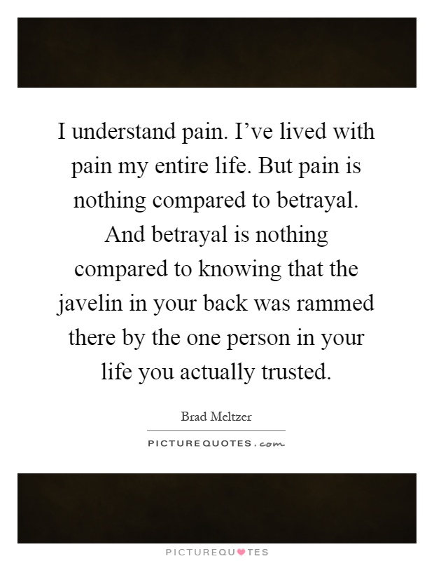 I understand pain. I've lived with pain my entire life. But pain is nothing compared to betrayal. And betrayal is nothing compared to knowing that the javelin in your back was rammed there by the one person in your life you actually trusted Picture Quote #1