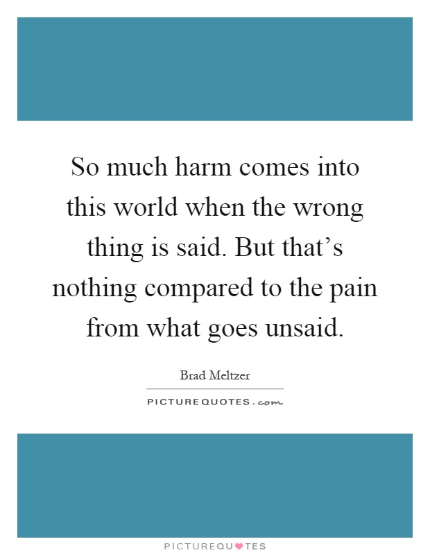 So much harm comes into this world when the wrong thing is said. But that's nothing compared to the pain from what goes unsaid Picture Quote #1