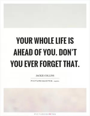 Your whole life is ahead of you. Don’t you ever forget that Picture Quote #1