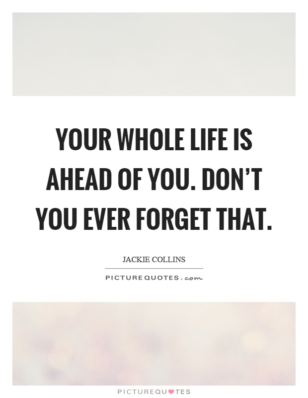 Your whole life is ahead of you. Don't you ever forget that Picture Quote #1