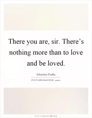There you are, sir. There’s nothing more than to love and be loved Picture Quote #1