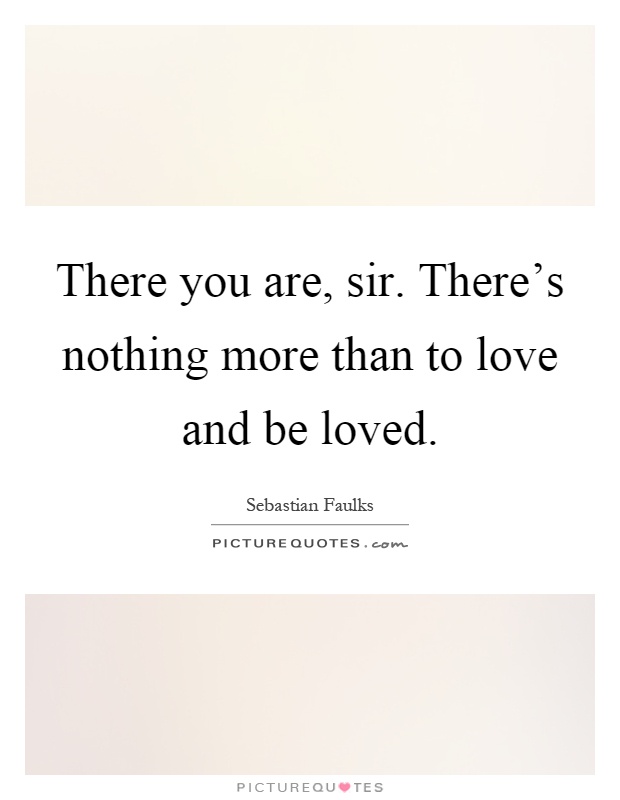 There you are, sir. There's nothing more than to love and be loved Picture Quote #1