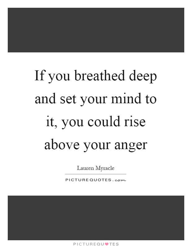 If you breathed deep and set your mind to it, you could rise above your anger Picture Quote #1