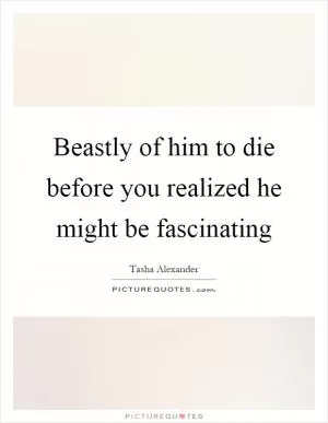 Beastly of him to die before you realized he might be fascinating Picture Quote #1