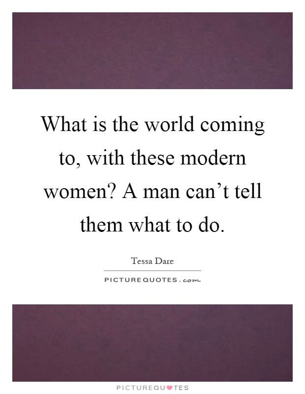 What is the world coming to, with these modern women? A man can't tell them what to do Picture Quote #1