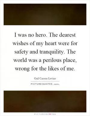 I was no hero. The dearest wishes of my heart were for safety and tranquility. The world was a perilous place, wrong for the likes of me Picture Quote #1