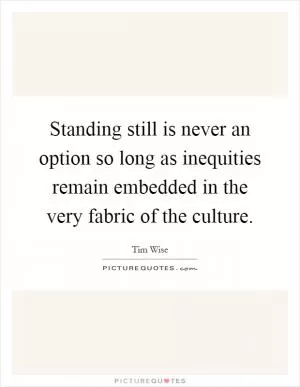 Standing still is never an option so long as inequities remain embedded in the very fabric of the culture Picture Quote #1