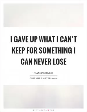 I gave up what I can’t keep for something I can never lose Picture Quote #1