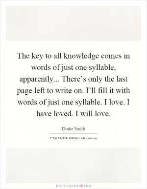 The key to all knowledge comes in words of just one syllable, apparently... There’s only the last page left to write on. I’ll fill it with words of just one syllable. I love. I have loved. I will love Picture Quote #1