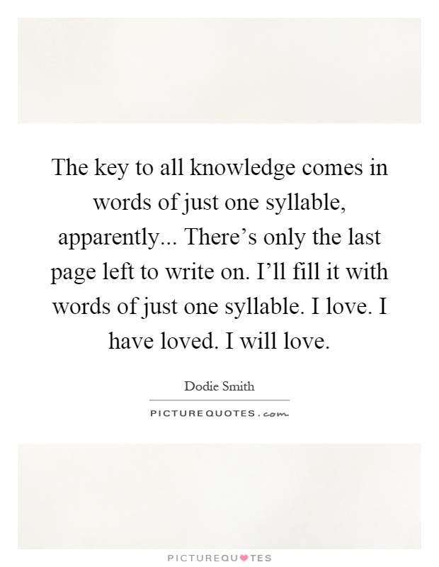 The key to all knowledge comes in words of just one syllable, apparently... There's only the last page left to write on. I'll fill it with words of just one syllable. I love. I have loved. I will love Picture Quote #1