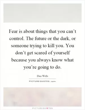 Fear is about things that you can’t control. The future or the dark, or someone trying to kill you. You don’t get scared of yourself because you always know what you’re going to do Picture Quote #1