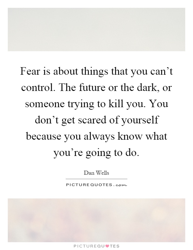 Fear is about things that you can't control. The future or the dark, or someone trying to kill you. You don't get scared of yourself because you always know what you're going to do Picture Quote #1