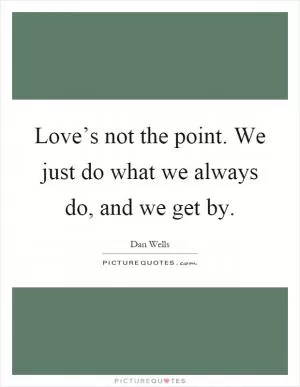 Love’s not the point. We just do what we always do, and we get by Picture Quote #1