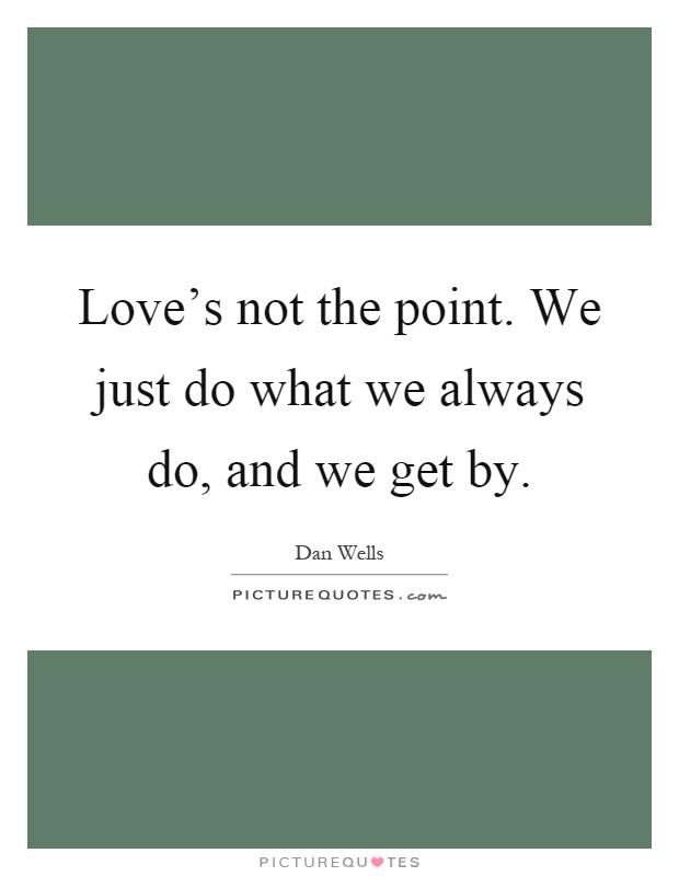 Love's not the point. We just do what we always do, and we get by Picture Quote #1
