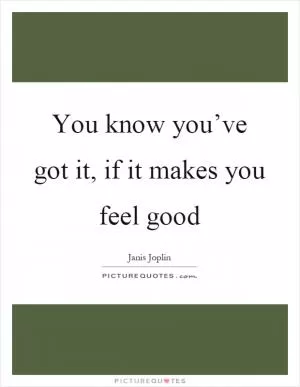 You know you’ve got it, if it makes you feel good Picture Quote #1