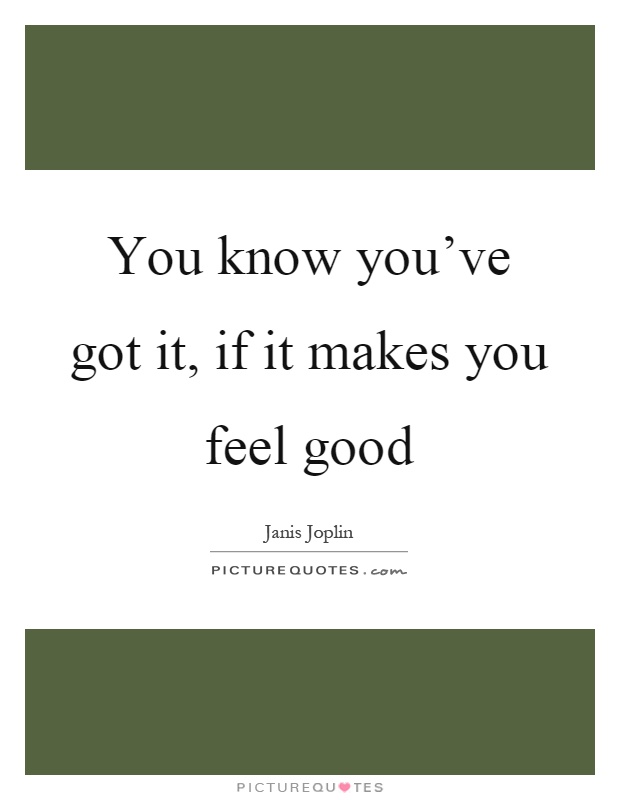 You know you've got it, if it makes you feel good Picture Quote #1