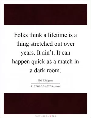 Folks think a lifetime is a thing stretched out over years. It ain’t. It can happen quick as a match in a dark room Picture Quote #1