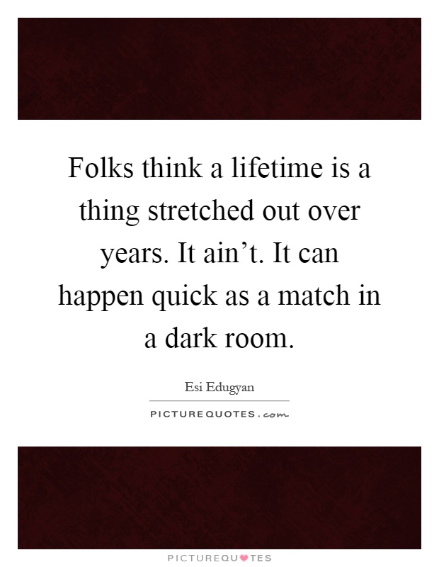 Folks think a lifetime is a thing stretched out over years. It ain't. It can happen quick as a match in a dark room Picture Quote #1
