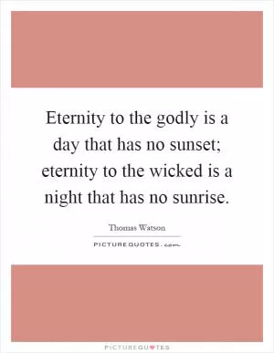 Eternity to the godly is a day that has no sunset; eternity to the wicked is a night that has no sunrise Picture Quote #1