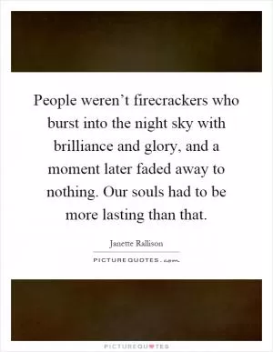 People weren’t firecrackers who burst into the night sky with brilliance and glory, and a moment later faded away to nothing. Our souls had to be more lasting than that Picture Quote #1