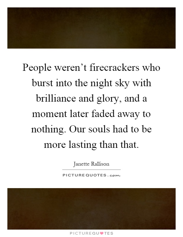 People weren't firecrackers who burst into the night sky with brilliance and glory, and a moment later faded away to nothing. Our souls had to be more lasting than that Picture Quote #1