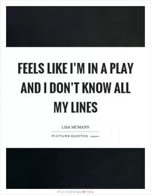 Feels like I’m in a play and I don’t know all my lines Picture Quote #1