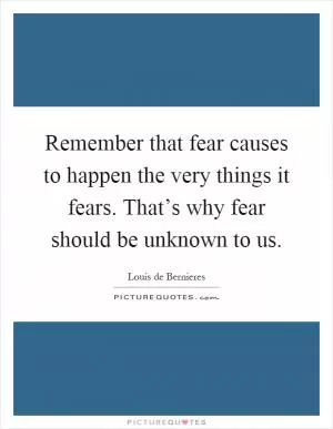 Remember that fear causes to happen the very things it fears. That’s why fear should be unknown to us Picture Quote #1