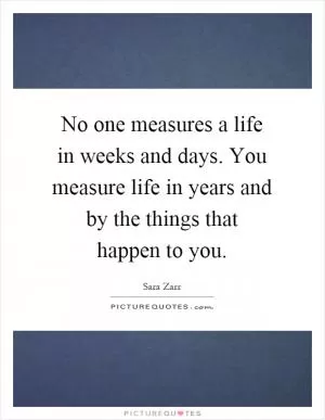 No one measures a life in weeks and days. You measure life in years and by the things that happen to you Picture Quote #1