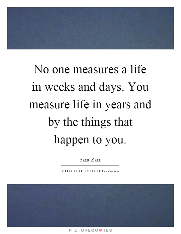 No one measures a life in weeks and days. You measure life in years and by the things that happen to you Picture Quote #1
