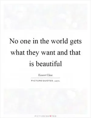 No one in the world gets what they want and that is beautiful Picture Quote #1