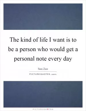 The kind of life I want is to be a person who would get a personal note every day Picture Quote #1