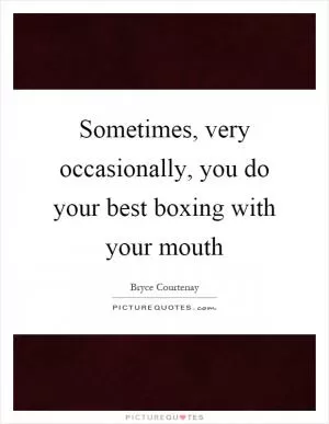 Sometimes, very occasionally, you do your best boxing with your mouth Picture Quote #1