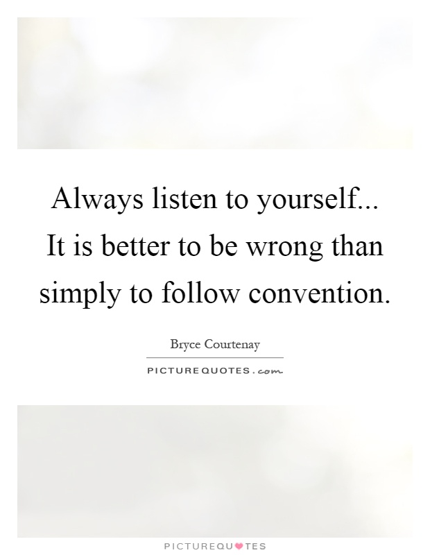 Always listen to yourself... It is better to be wrong than simply to follow convention Picture Quote #1