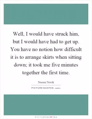 Well, I would have struck him, but I would have had to get up. You have no notion how difficult it is to arrange skirts when sitting down; it took me five minutes together the first time Picture Quote #1