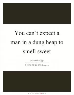 You can’t expect a man in a dung heap to smell sweet Picture Quote #1