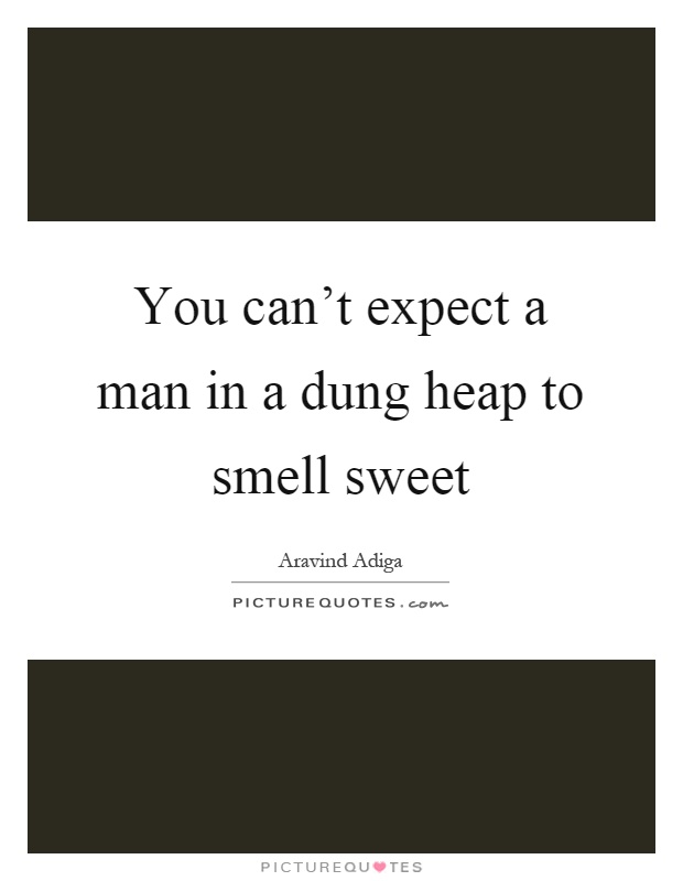 You can't expect a man in a dung heap to smell sweet Picture Quote #1