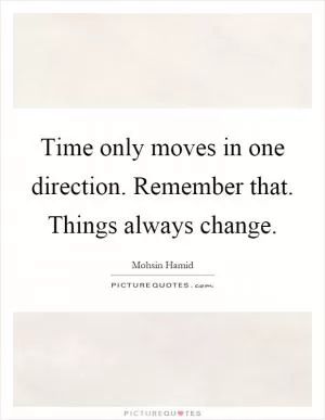 Time only moves in one direction. Remember that. Things always change Picture Quote #1