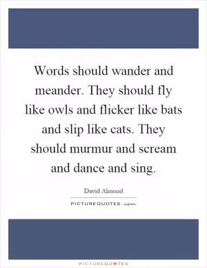 Words should wander and meander. They should fly like owls and flicker like bats and slip like cats. They should murmur and scream and dance and sing Picture Quote #1