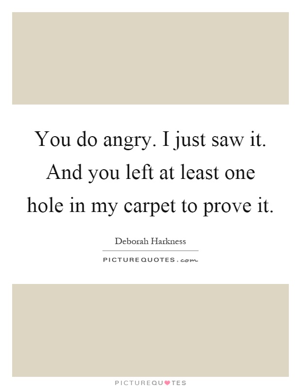 You do angry. I just saw it. And you left at least one hole in my carpet to prove it Picture Quote #1